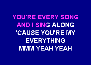 YOU'RE EVERY SONG
AND I SING ALONG
'CAUSE YOU'RE MY

EVERYTHING
MMM YEAH YEAH