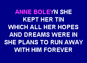 ANNE BOLEYN SHE
KEPT HER TIN
WHICH ALL HER HOPES
AND DREAMS WERE IN
SHE PLANS TO RUN AWAY
WITH HIM FOREVER