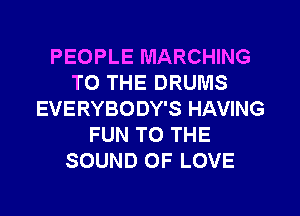PEOPLE MARCHING
TO THE DRUMS
EVERYBODY'S HAVING
FUN TO THE
SOUND OF LOVE