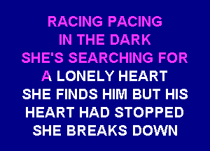 RACING PACING
IN THE DARK
SHE'S SEARCHING FOR
A LONELY HEART
SHE FINDS HIM BUT HIS
HEART HAD STOPPED
SHE BREAKS DOWN