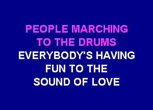 PEOPLE MARCHING
TO THE DRUMS
EVERYBODY'S HAVING
FUN TO THE
SOUND OF LOVE