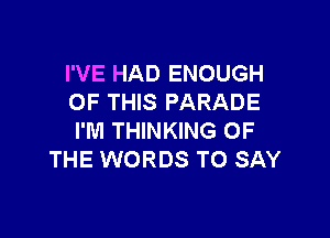 I'VE HAD ENOUGH
OF THIS PARADE

I'M THINKING OF
THE WORDS TO SAY