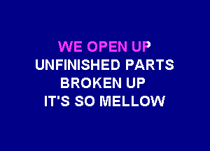 WE OPEN UP
UNFINISHED PARTS

BROKEN UP
IT'S SO MELLOW