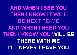 AND WHEN I SEE YOU
THEN I KNOW IT WILL
BE NEXT TO ME
AND WHEN I NEED YOU
THEN I KNOW YOU WILL BE
THERE WITH ME
I'LL NEVER LEAVE YOU