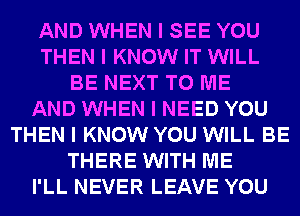 AND WHEN I SEE YOU
THEN I KNOW IT WILL
BE NEXT TO ME
AND WHEN I NEED YOU
THEN I KNOW YOU WILL BE
THERE WITH ME
I'LL NEVER LEAVE YOU