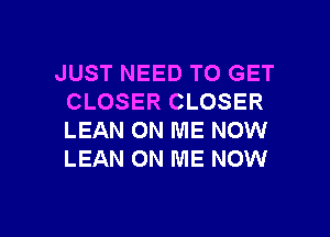 JUST NEED TO GET
CLOSER CLOSER
LEAN ON ME NOW
LEAN ON ME NOW

g