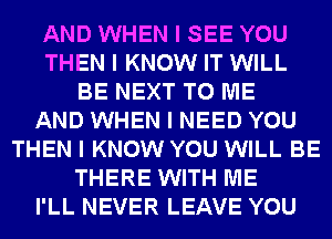 AND WHEN I SEE YOU
THEN I KNOW IT WILL
BE NEXT TO ME
AND WHEN I NEED YOU
THEN I KNOW YOU WILL BE
THERE WITH ME
I'LL NEVER LEAVE YOU