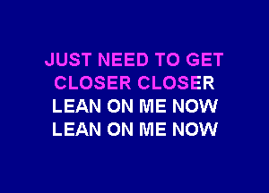 JUST NEED TO GET
CLOSER CLOSER
LEAN ON ME NOW
LEAN ON ME NOW

g