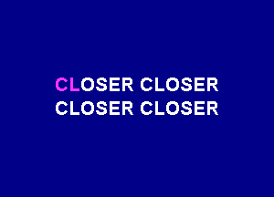 CLOSER CLOSER

CLOSER CLOSER