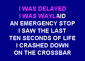 IWAS DELAYED
I WAS WAYLAID
AN EMERGENCY STOP
I SAW THE LAST
TEN SECONDS OF LIFE
I CRASHED DOWN
ON THE CROSSBAR