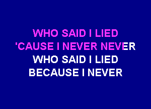 WHO SAID I LIED
'CAUSE I NEVER NEVER
WHO SAID I LIED
BECAUSE I NEVER