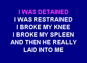 IWAS DETAINED
IWAS RESTRAINED
IBROKE MY KNEE
IBROKE MY SPLEEN
AND THEN HE REALLY
LAID INTO ME