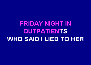 FRIDAY NIGHT IN
OUTPATIENTS

WHO SAID l LIED T0 HER