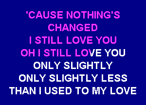 'CAUSE NOTHING'S
CHANGED
I STILL LOVE YOU
OH I STILL LOVE YOU
ONLY SLIGHTLY
ONLY SLIGHTLY LESS
THAN I USED TO MY LOVE