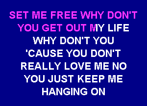 SET ME FREE WHY DON'T
YOU GET OUT MY LIFE
WHY DON'T YOU
'CAUSE YOU DON'T
REALLY LOVE ME N0
YOU JUST KEEP ME
HANGING 0N