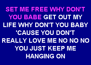 SET ME FREE WHY DON'T
YOU BABE GET OUT MY
LIFE WHY DON'T YOU BABY
'CAUSE YOU DON'T
REALLY LOVE ME N0 N0 N0
YOU JUST KEEP ME
HANGING 0N