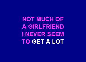 NOTMUCHOF
A GIRLFRIEND

INEVER SEEM
TO GET A LOT