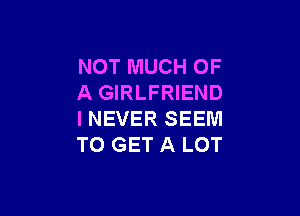 NOTMUCHOF
A GIRLFRIEND

INEVER SEEM
TO GET A LOT