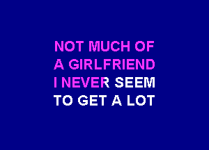 NOTMUCHOF
A GIRLFRIEND

INEVER SEEM
TO GET A LOT