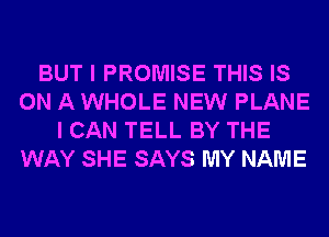 BUT I PROMISE THIS IS
ON A WHOLE NEW PLANE
I CAN TELL BY THE
WAY SHE SAYS MY NAME