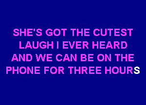 SHE'S GOT THE CUTEST
LAUGH I EVER HEARD
AND WE CAN BE ON THE
PHONE FOR THREE HOURS