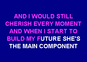 AND I WOULD STILL
CHERISH EVERY MOMENT
AND WHEN I START TO
BUILD MY FUTURE SHE'S
THE MAIN COMPONENT