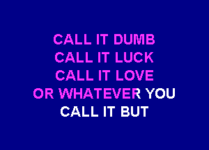 CALL IT DUMB
CALL IT LUCK

CALL IT LOVE
OR WHATEVER YOU
CALL IT BUT