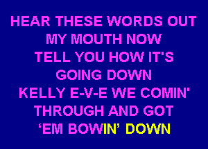 HEAR THESE WORDS OUT
MY MOUTH NOW
TELL YOU HOW IT'S
GOING DOWN
KELLY E-V-E WE COMIN'
THROUGH AND GOT
EM BOWIW DOWN
