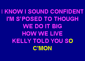 I KNOW I SOUND CONFIDENT
I'M S POSED T0 THOUGH
WE DO IT BIG
HOW WE LIVE
KELLY TOLD YOU SO
C'MON