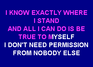 I KNOW EXACTLY WHERE
I STAND
AND ALL I CAN DO IS BE
TRUE T0 MYSELF
I DON'T NEED PERMISSION
FROM NOBODY ELSE