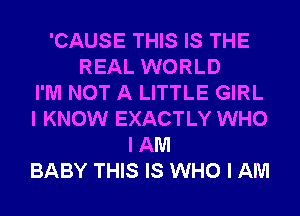 'CAUSE THIS IS THE
REAL WORLD
I'M NOT A LITTLE GIRL
I KNOW EXACTLY WHO
I AM
BABY THIS IS WHO I AM