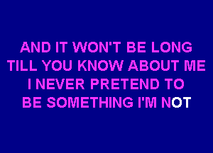 AND IT WON'T BE LONG
TILL YOU KNOW ABOUT ME
I NEVER PRETEND TO
BE SOMETHING I'M NOT