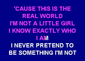 'CAUSE THIS IS THE
REAL WORLD
I'M NOT A LITTLE GIRL
I KNOW EXACTLY WHO
I AM
I NEVER PRETEND TO
BE SOMETHING I'M NOT