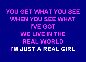 YOU GET WHAT YOU SEE
WHEN YOU SEE WHAT
I'VE GOT
WE LIVE IN THE
REAL WORLD
I'M JUST A REAL GIRL