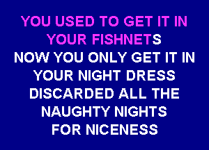 YOU USED TO GET IT IN
YOUR FISHNETS
NOW YOU ONLY GET IT IN
YOUR NIGHT DRESS
DISCARDED ALL THE
NAUGHTY NIGHTS
FOR NICENESS