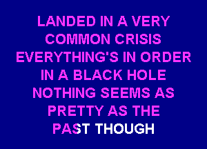 LANDED IN A VERY
COMMON CRISIS
EVERYTHING'S IN ORDER
IN A BLACK HOLE
NOTHING SEEMS AS
PRETTY AS THE
PAST THOUGH