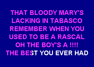 THAT BLOODY MARY'S
LACKING IN TABASCO
REMEMBER WHEN YOU
USED TO BE A RASCAL
0H THE BOY'S A !!!!
THE BEST YOU EVER HAD