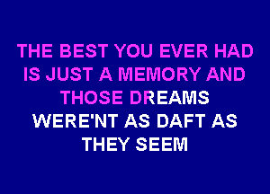 THE BEST YOU EVER HAD
IS JUST A MEMORY AND
THOSE DREAMS
WERE'NT AS DAFT AS
THEY SEEM