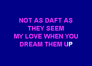 NOT AS DAFT AS
THEY SEEM

MY LOVE WHEN YOU
DREAM THEM UP