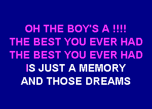 0H THE BOY'S A !!!!
THE BEST YOU EVER HAD
THE BEST YOU EVER HAD
IS JUST A MEMORY
AND THOSE DREAMS