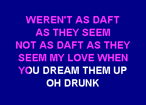 WEREN'T AS DAFT
AS THEY SEEM
NOT AS DAFT AS THEY
SEEM MY LOVE WHEN
YOU DREAM THEM UP
0H DRUNK
