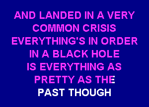 AND LANDED IN A VERY
COMMON CRISIS
EVERYTHING'S IN ORDER
IN A BLACK HOLE
IS EVERYTHING AS
PRETTY AS THE
PAST THOUGH