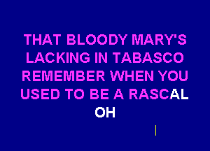 THAT BLOODY MARY'S
LACKING IN TABASCO
REMEMBER WHEN YOU
USED TO BE A RASCAL
OH
I