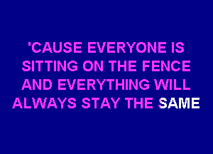 'CAUSE EVERYONE IS
SITTING ON THE FENCE
AND EVERYTHING WILL

ALWAYS STAY THE SAME