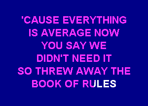 'CAUSE EVERYTHING
IS AVERAGE NOW
YOU SAY WE
DIDN'T NEED IT
SO THREW AWAY THE

BOOK OF RULES l