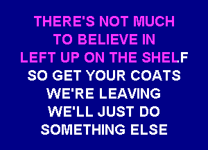 THERE'S NOT MUCH
TO BELIEVE IN
LEFT UP ON THE SHELF
SO GET YOUR COATS
WE'RE LEAVING
WE'LL JUST DO
SOMETHING ELSE