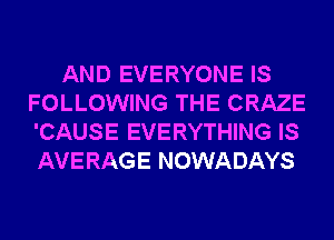 AND EVERYONE IS
FOLLOWING THE CRAZE
'CAUSE EVERYTHING IS
AVERAGE NOWADAYS