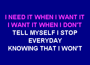 I NEED IT WHEN I WANT IT
I WANT IT WHEN I DON'T
TELL MYSELF I STOP
EVERYDAY
KNOWING THAT I WON'T