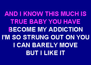 AND I KNOW THIS MUCH IS
TRUE BABY YOU HAVE
BECOME MY ADDICTION

I'M SO STRUNG OUT ON YOU
I CAN BARELY MOVE
BUT I LIKE IT