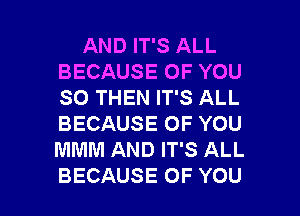 AND IT'S ALL
BECAUSE OF YOU
SO THEN IT'S ALL
BECAUSE OF YOU
MMM AND IT'S ALL

BECAUSE OF YOU I